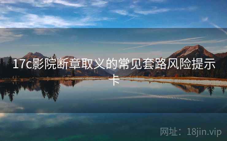 17c影院断章取义的常见套路风险提示卡 17c影院断章取义的常见套路风险提示卡