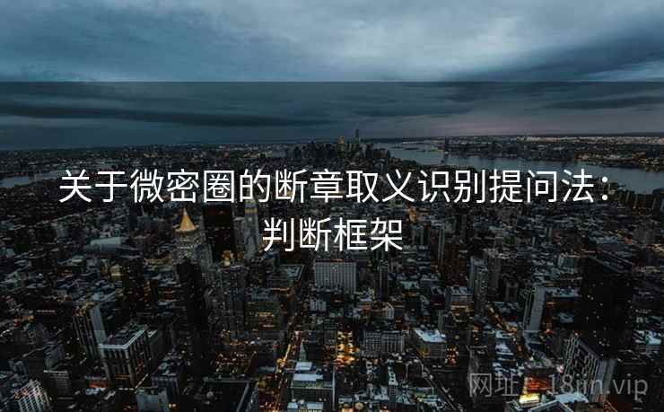 关于微密圈的断章取义识别提问法：判断框架