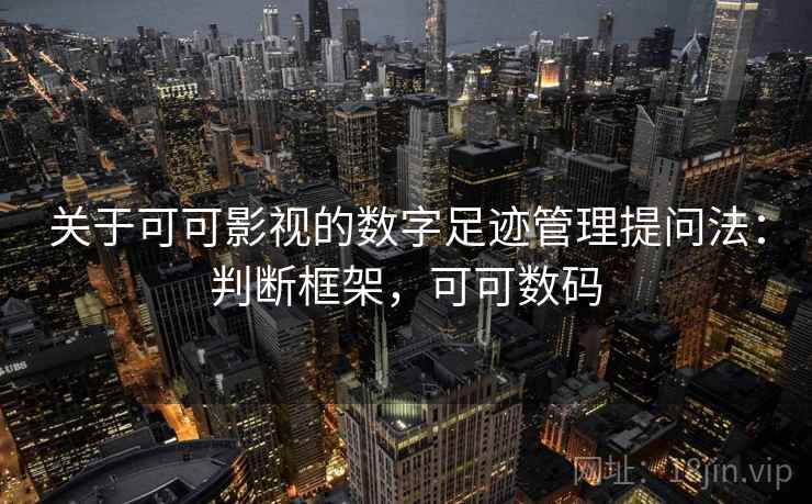 关于可可影视的数字足迹管理提问法:判断框架,可可数码 关于可可影视的数字足迹管理提问法:判断框架,可可数码