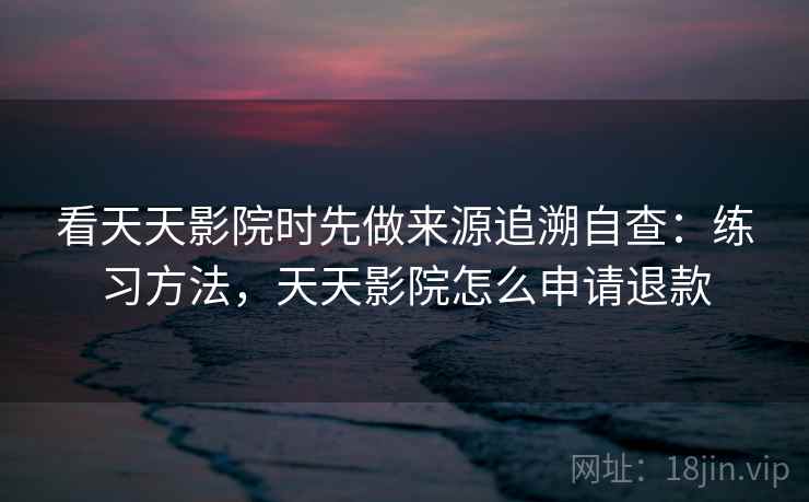 看天天影院时先做来源追溯自查：练习方法，天天影院怎么申请退款