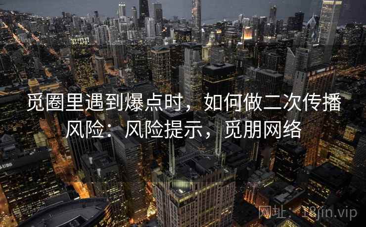 觅圈里遇到爆点时,如何做二次传播风险:风险提示,觅朋网络