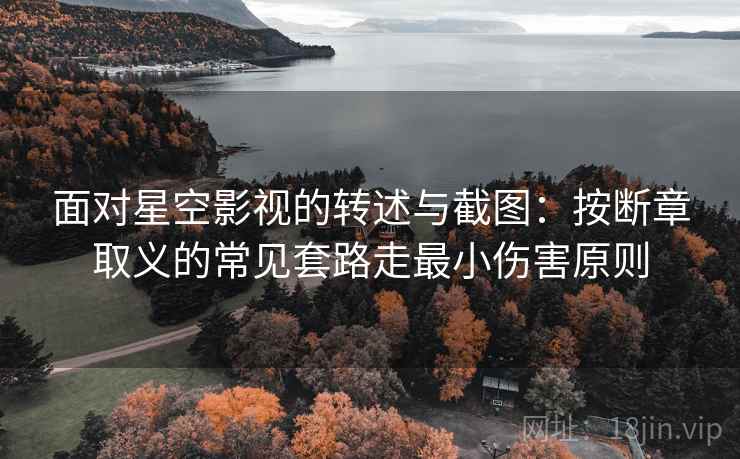 面对星空影视的转述与截图：按断章取义的常见套路走最小伤害原则