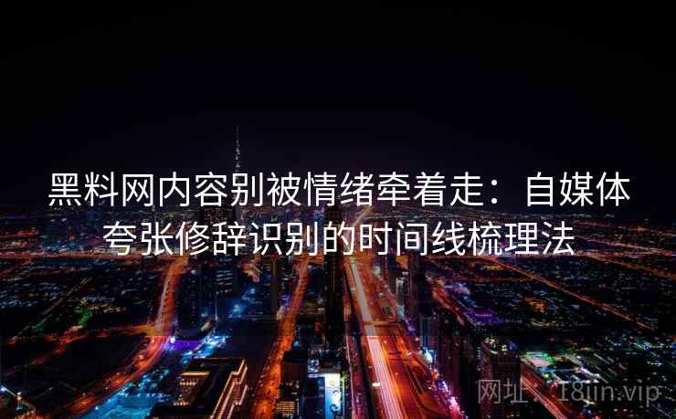 黑料网内容别被情绪牵着走：自媒体夸张修辞识别的时间线梳理法
