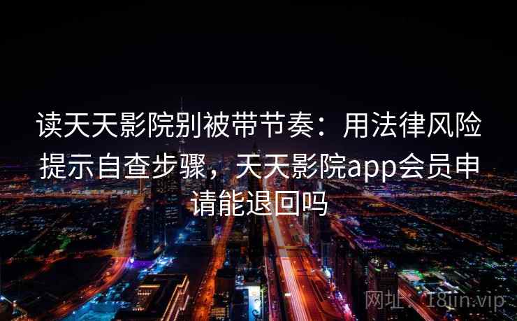 读天天影院别被带节奏：用法律风险提示自查步骤，天天影院app会员申请能退回吗