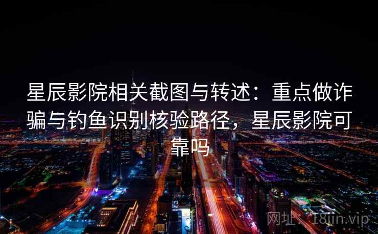 星辰影院相关截图与转述：重点做诈骗与钓鱼识别核验路径，星辰影院可靠吗