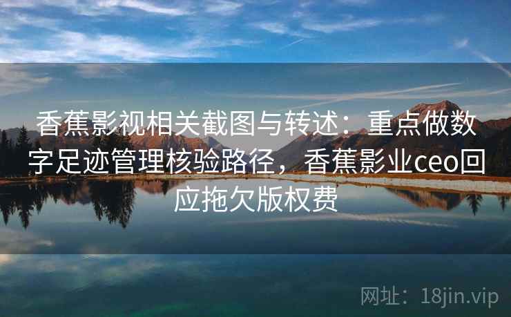 香蕉影视相关截图与转述：重点做数字足迹管理核验路径，香蕉影业ceo回应拖欠版权费