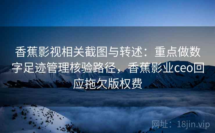 香蕉影视相关截图与转述：重点做数字足迹管理核验路径，香蕉影业ceo回应拖欠版权费