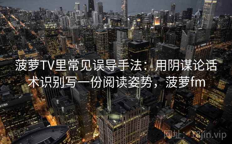 菠萝TV里常见误导手法：用阴谋论话术识别写一份阅读姿势，菠萝fm