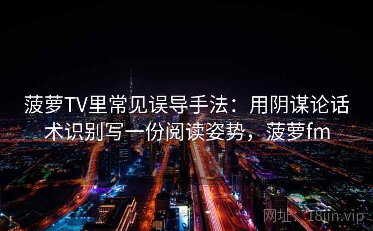 菠萝TV里常见误导手法：用阴谋论话术识别写一份阅读姿势，菠萝fm