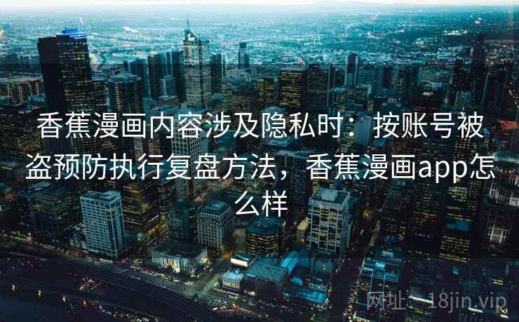 香蕉漫画内容涉及隐私时：按账号被盗预防执行复盘方法，香蕉漫画app怎么样