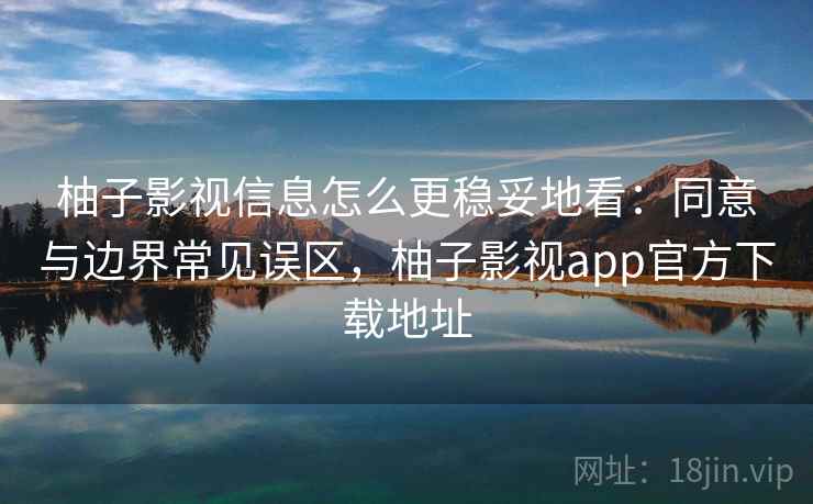 柚子影视信息怎么更稳妥地看：同意与边界常见误区，柚子影视app官方下载地址