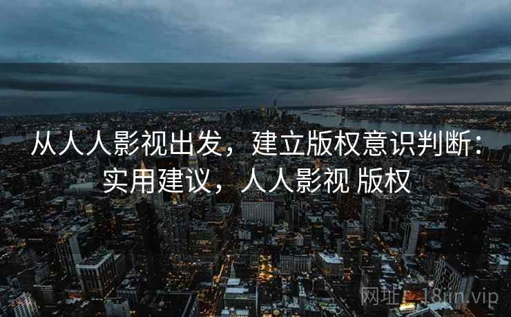 从人人影视出发，建立版权意识判断：实用建议，人人影视 版权