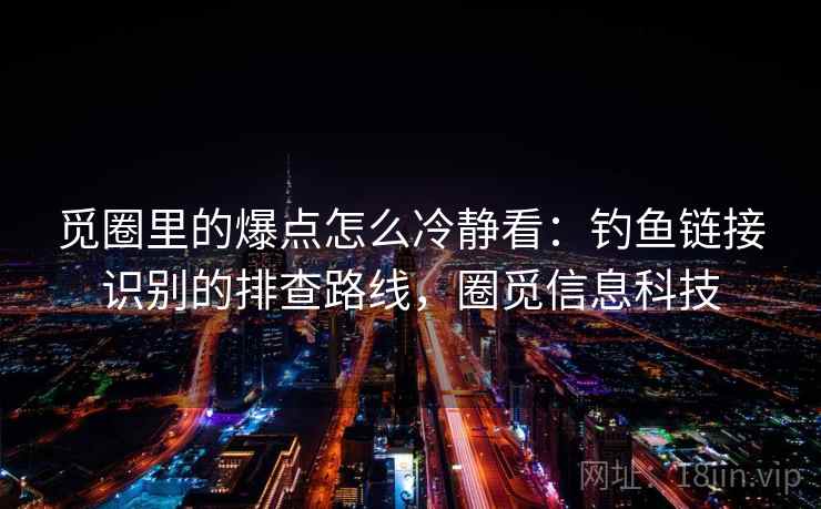 觅圈里的爆点怎么冷静看：钓鱼链接识别的排查路线，圈觅信息科技