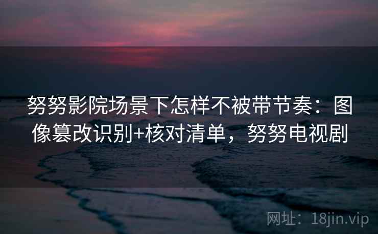 努努影院场景下怎样不被带节奏：图像篡改识别+核对清单，努努电视剧