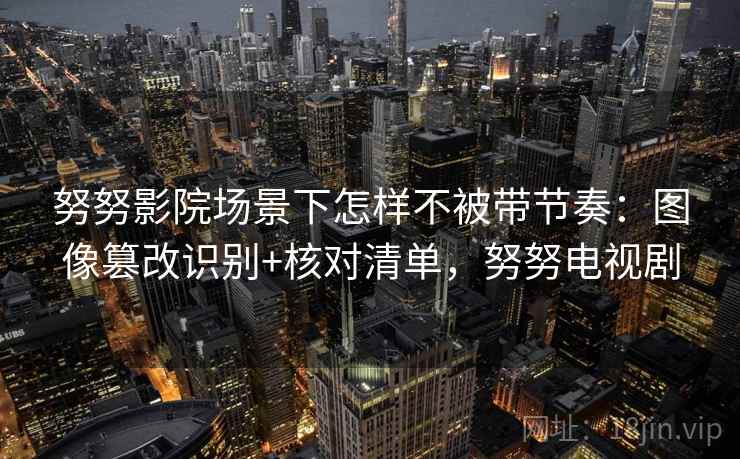 努努影院场景下怎样不被带节奏：图像篡改识别+核对清单，努努电视剧