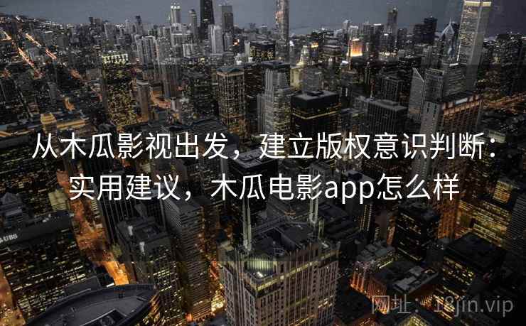 从木瓜影视出发，建立版权意识判断：实用建议，木瓜电影app怎么样