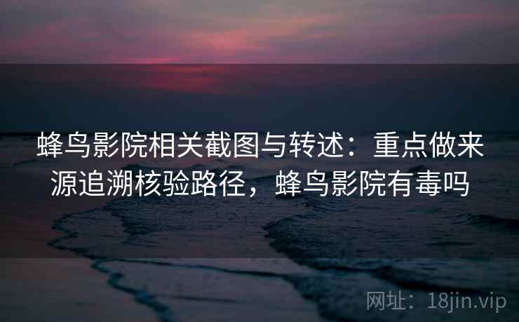 蜂鸟影院相关截图与转述：重点做来源追溯核验路径，蜂鸟影院有毒吗