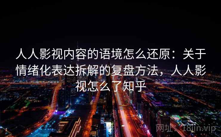 人人影视内容的语境怎么还原：关于情绪化表达拆解的复盘方法，人人影视怎么了知乎