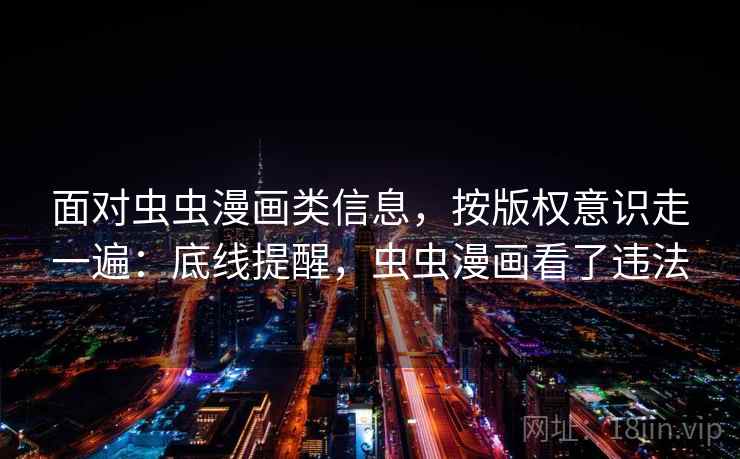 面对虫虫漫画类信息，按版权意识走一遍：底线提醒，虫虫漫画看了违法