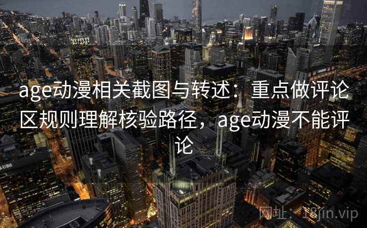 age动漫相关截图与转述：重点做评论区规则理解核验路径，age动漫不能评论