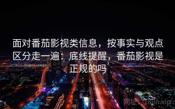 面对番茄影视类信息，按事实与观点区分走一遍：底线提醒，番茄影视是正规的吗