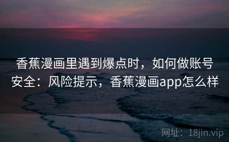 香蕉漫画里遇到爆点时，如何做账号安全：风险提示，香蕉漫画app怎么样