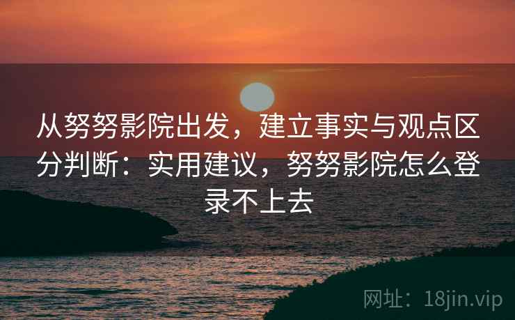 从努努影院出发，建立事实与观点区分判断：实用建议，努努影院怎么登录不上去
