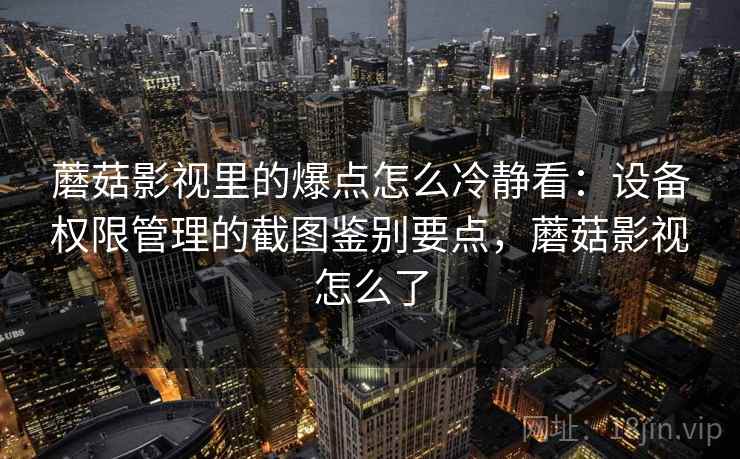 蘑菇影视里的爆点怎么冷静看：设备权限管理的截图鉴别要点，蘑菇影视怎么了