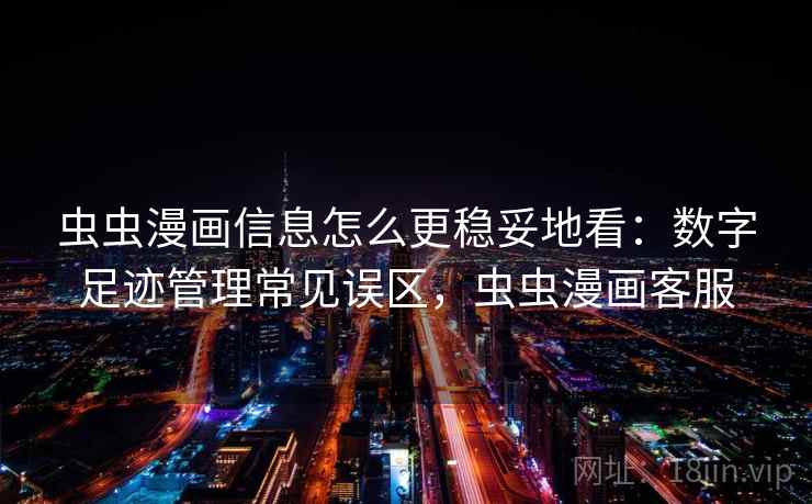 虫虫漫画信息怎么更稳妥地看：数字足迹管理常见误区，虫虫漫画客服