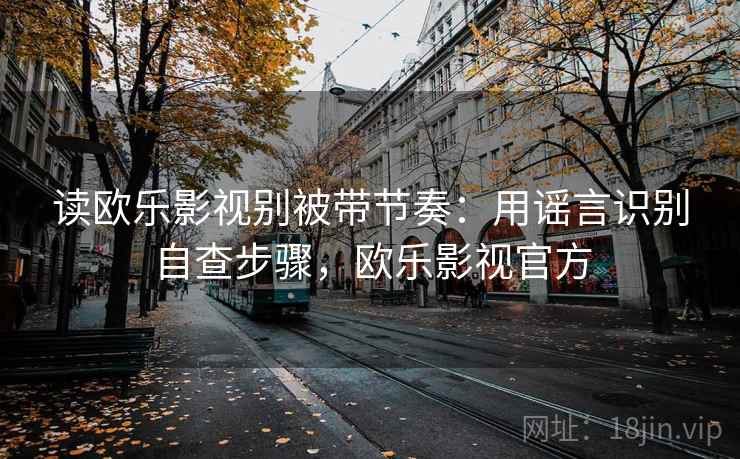 读欧乐影视别被带节奏：用谣言识别自查步骤，欧乐影视官方