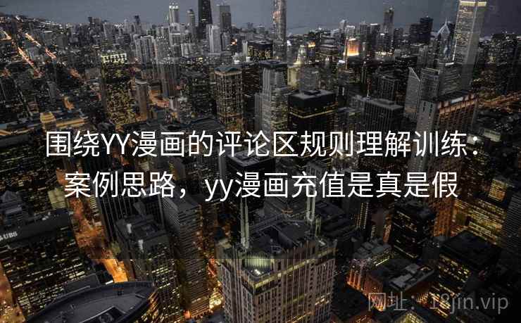 围绕YY漫画的评论区规则理解训练：案例思路，yy漫画充值是真是假