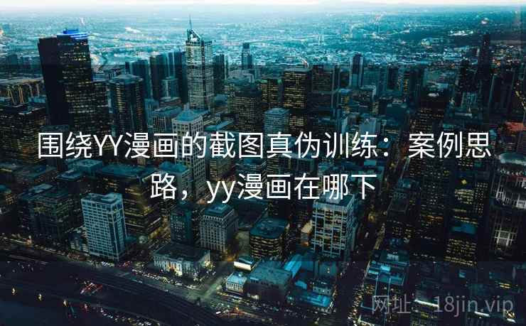 围绕YY漫画的截图真伪训练：案例思路，yy漫画在哪下