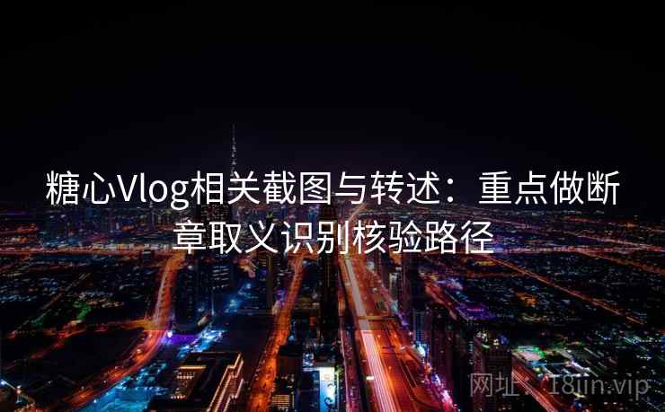 糖心Vlog相关截图与转述：重点做断章取义识别核验路径