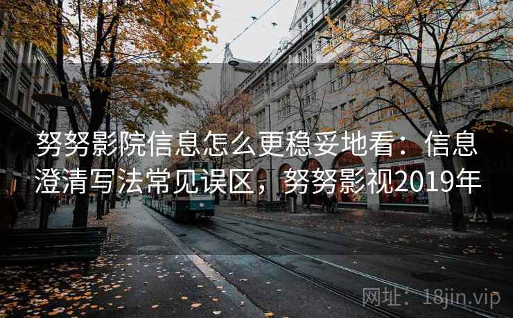 努努影院信息怎么更稳妥地看：信息澄清写法常见误区，努努影视2019年