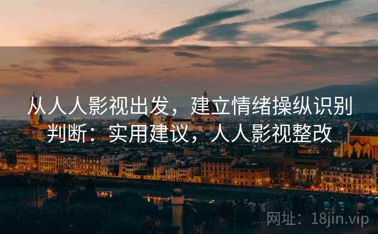 从人人影视出发，建立情绪操纵识别判断：实用建议，人人影视整改
