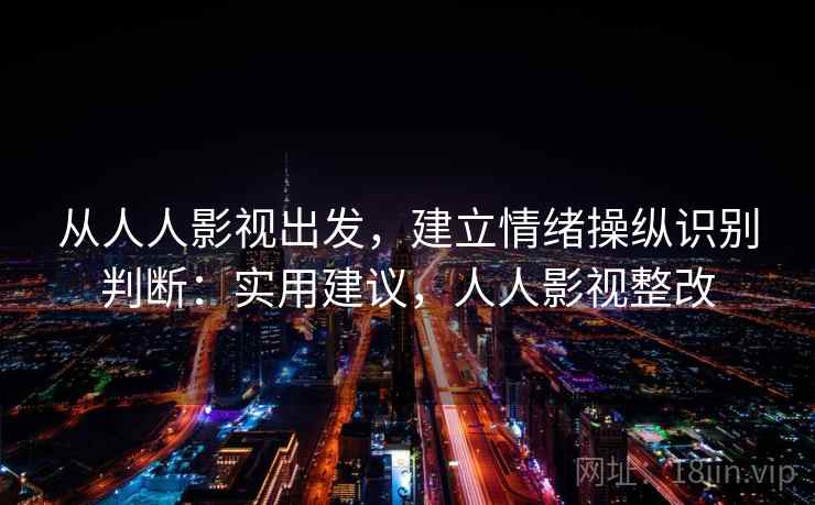 从人人影视出发，建立情绪操纵识别判断：实用建议，人人影视整改