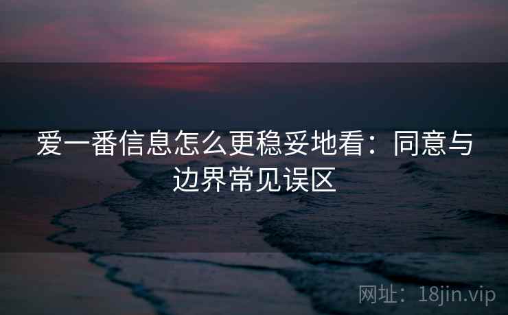 爱一番信息怎么更稳妥地看：同意与边界常见误区