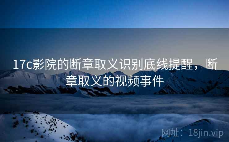 17c影院的断章取义识别底线提醒，断章取义的视频事件