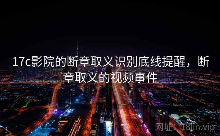 17c影院的断章取义识别底线提醒，断章取义的视频事件