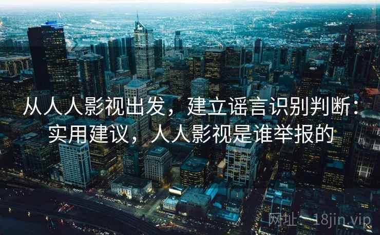 从人人影视出发，建立谣言识别判断：实用建议，人人影视是谁举报的