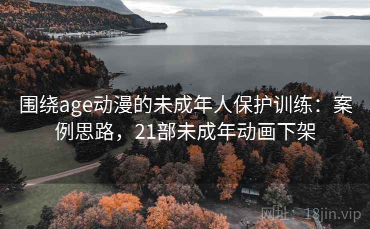 围绕age动漫的未成年人保护训练：案例思路，21部未成年动画下架
