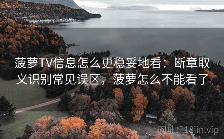 菠萝TV信息怎么更稳妥地看：断章取义识别常见误区，菠萝怎么不能看了