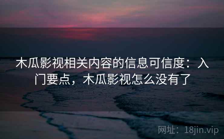 木瓜影视相关内容的信息可信度：入门要点，木瓜影视怎么没有了