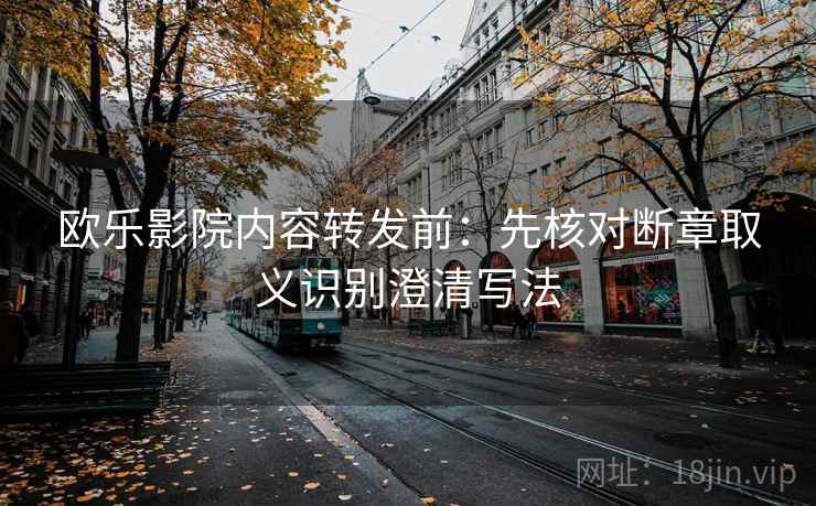 欧乐影院内容转发前：先核对断章取义识别澄清写法