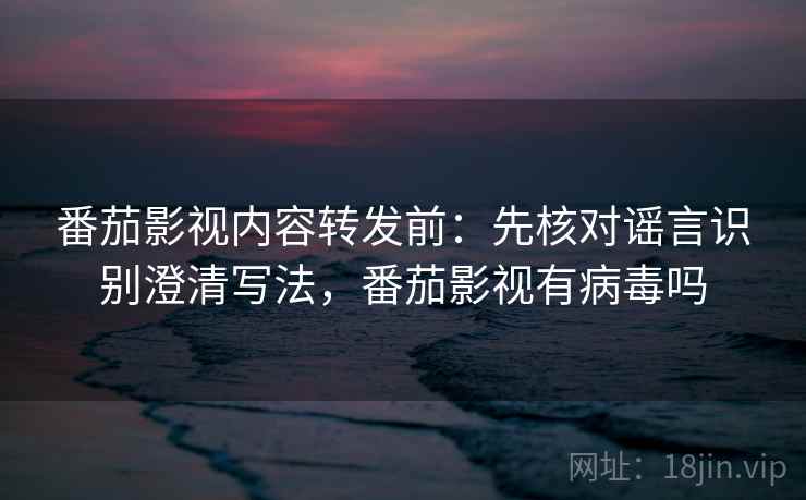番茄影视内容转发前：先核对谣言识别澄清写法，番茄影视有病毒吗