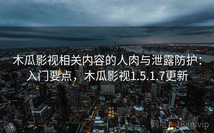木瓜影视相关内容的人肉与泄露防护：入门要点，木瓜影视1.5.1.7更新