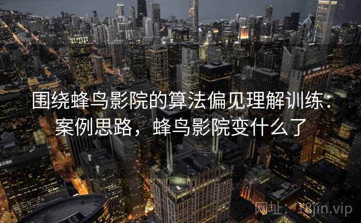 围绕蜂鸟影院的算法偏见理解训练：案例思路，蜂鸟影院变什么了