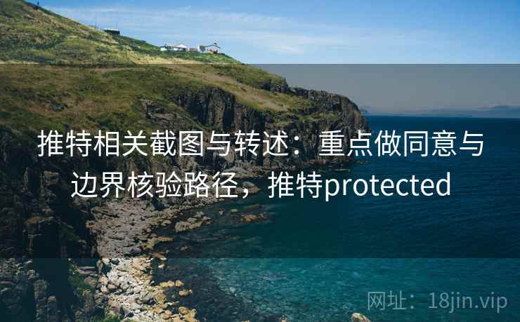 推特相关截图与转述：重点做同意与边界核验路径，推特protected