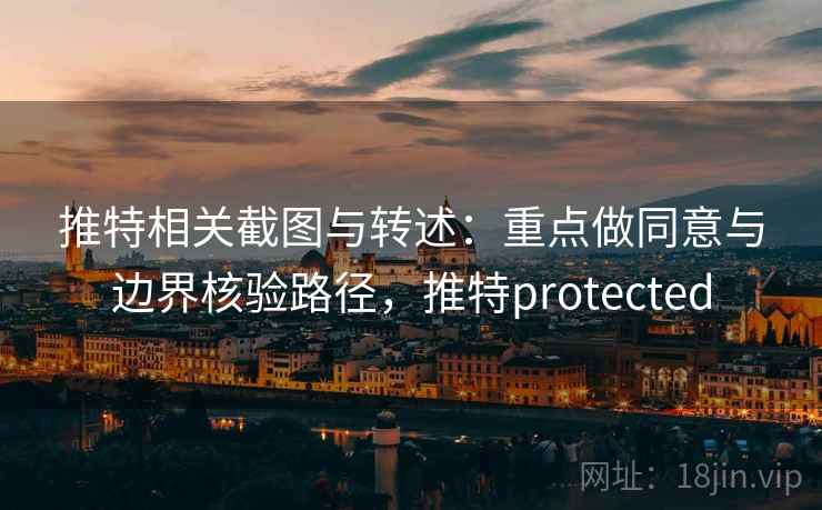 推特相关截图与转述：重点做同意与边界核验路径，推特protected