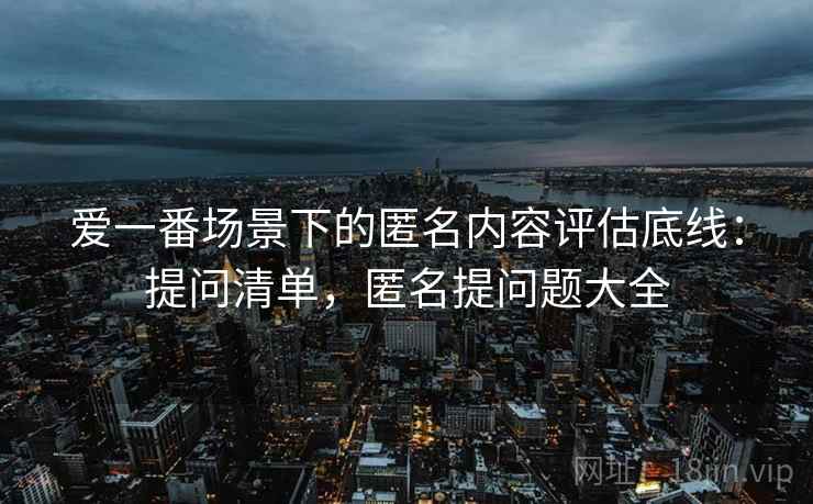 爱一番场景下的匿名内容评估底线：提问清单，匿名提问题大全